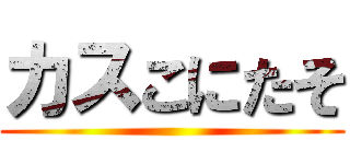 カスこにたそ ()