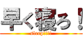 早く寝ろ！ (sleep!!!!)