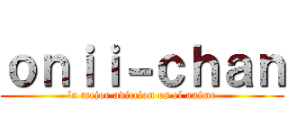 ｏｎｉｉ－ｃｈａｎ (la mejor adiccion es el anime)