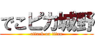 でこピカ城野 (attack on titan)