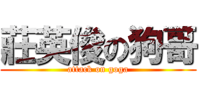 莊英俊の狗哥 (attack on goga)