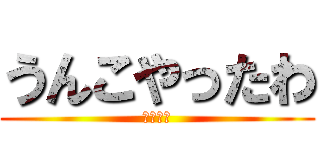 うんこやったわ (しこれよ)