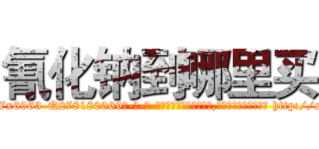 氰化钠到哪里买 (氰化钠到哪里买【电-186x2687x6963-Q278180069元-吉-药-业】我们做的是长期生意,靠的是老客户长期支持 http://sngk.net/pUkaQj
)