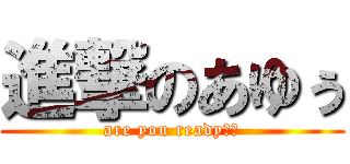進撃のあゆぅ (are you ready??)