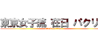 東京女子流 在日 パクリ曲 (attack on titan)
