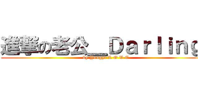 進撃の老公＿Ｄａｒｌｉｎｇ  (by Yongyi L O V E)