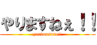 やりますねぇ！！ (yarimasune!!)