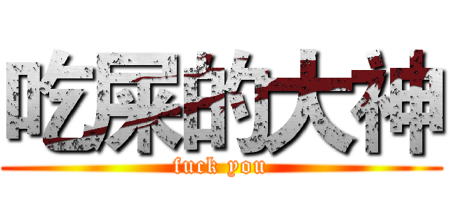 吃屎的大神 (fuck you)