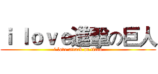 ｉ ｌｏｖｅ進擊の巨人 (i love attack on titan)