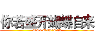 你若盛开蝴蝶自来 (attack on chenxinyi)