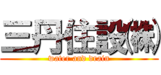 三丹住設㈱ (water and drain)
