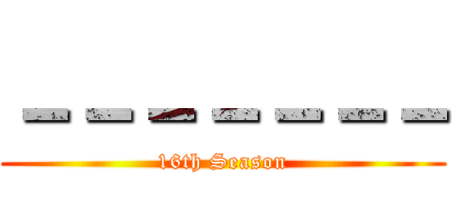 －－－－－－－ (16th Season)