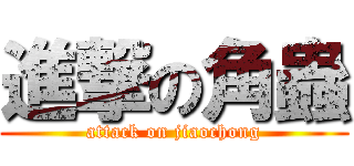 進撃の角蟲 (attack on jiaochong)