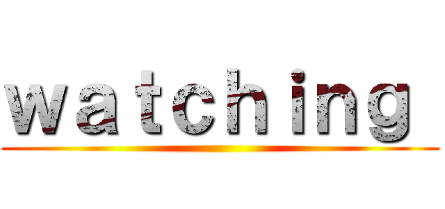 ｗａｔｃｈｉｎｇ  ()
