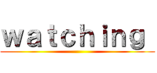 ｗａｔｃｈｉｎｇ  ()