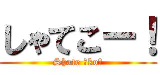しゃてこー！ (Shate ☆koー)