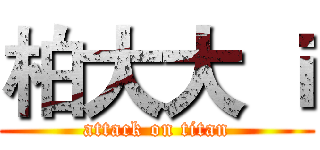 柏大大 ｉ (attack on titan)
