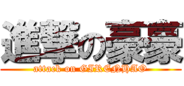 進撃の豪豪 (attack on GIRENHAO)