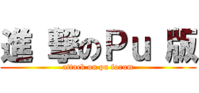 進 撃のＰｕ 版 (attack on pu forum)
