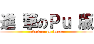 進 撃のＰｕ 版 (attack on pu forum)