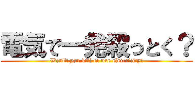 電気で一発殺っとく？ (Would you kill to use electricity?)