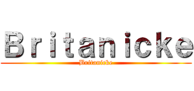 Ｂｒｉｔａｎｉｃｋｅ (Britanicke)