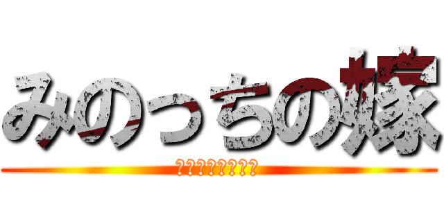 みのっちの嫁 (ﾀﾞﾚﾀﾞｯｹ？)