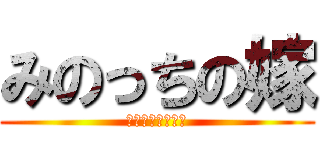 みのっちの嫁 (ﾀﾞﾚﾀﾞｯｹ？)