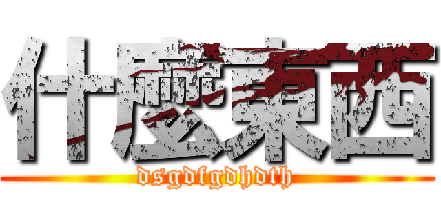 什麼東西 (dsgdfgdhdth)