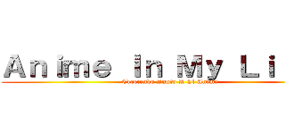 Ａｎｉｍｅ Ｉｎ Ｍｙ Ｌｉｆｅ． (Creciendo Junto A El Anime)