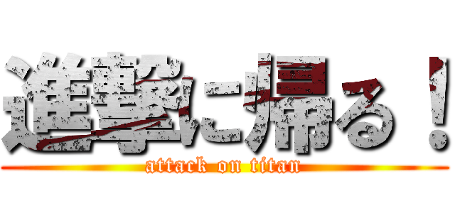 進撃に帰る！ (attack on titan)