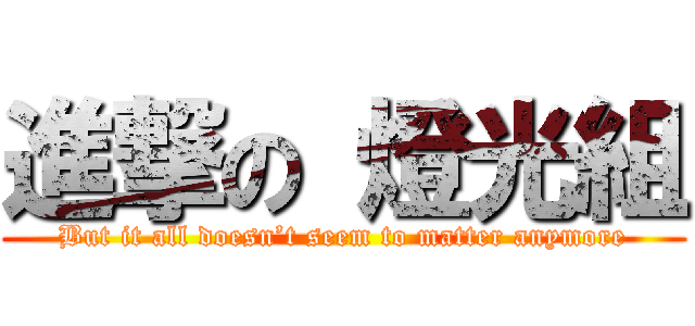 進撃の 燈光組 (But it all doesn’t seem to matter anymore)