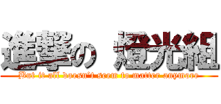 進撃の 燈光組 (But it all doesn’t seem to matter anymore)