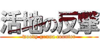 活地の反撃 (woody gonna counter)