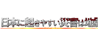 日本に起きやすい災害は地震 (attack on titan)