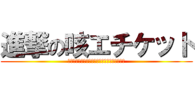 進撃の咳エチケット (電車や職場、学校など人が集まるところでやろう)