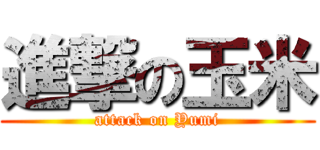 進撃の玉米 (attack on Yumi)