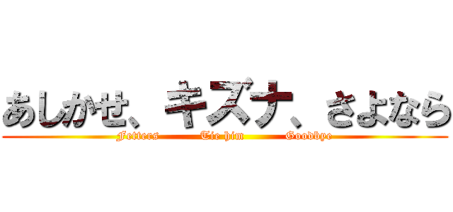 あしかせ、キズナ、さよなら (Fetters          Tie him          Goodbye)
