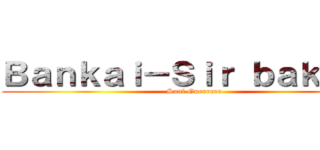 Ｂａｎｋａｉ－Ｓｉｒ ｂａｋａｒｏ (Saul Guerrero)