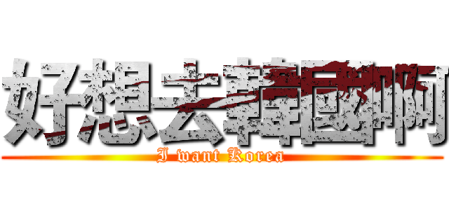 好想去韓國啊 (I want Korea)