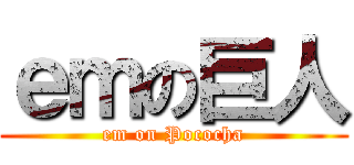 ｅｍの巨人 (em on Pococha)