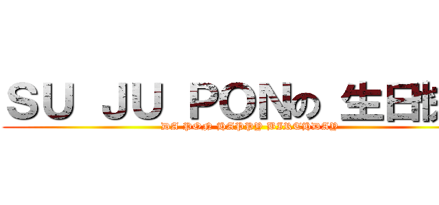 ＳＵ ＪＵ ＰＯＮの 生日快樂 (DA PON HAPPY BIRTHDAY)