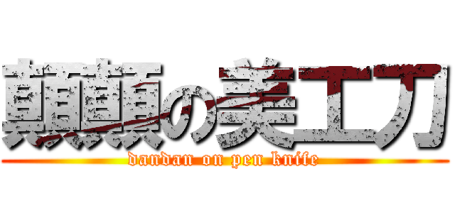 顛顛の美工刀 (dandan on pen knife)