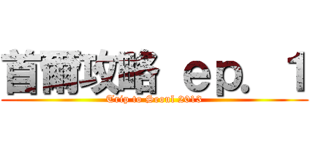 首爾攻略 ｅｐ．１ (Trip to Seoul 2013)