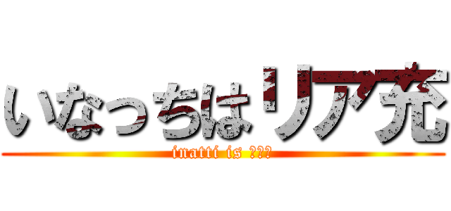 いなっちはリア充 (inatti is リア充)