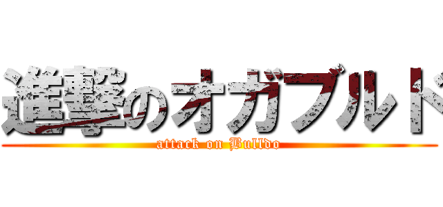 進撃のオガブルド (attack on Bulldo)