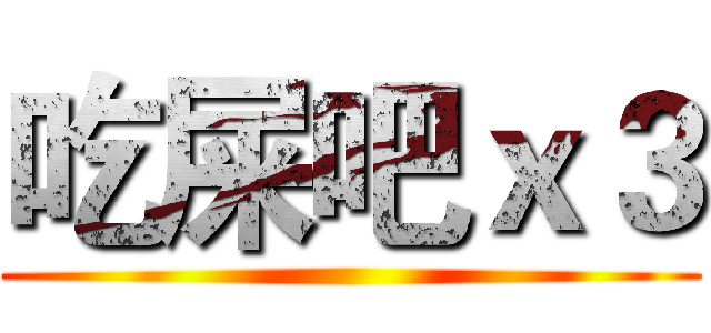 吃屎吧ｘ３ ()