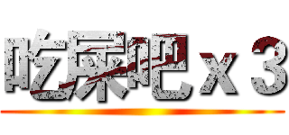 吃屎吧ｘ３ ()