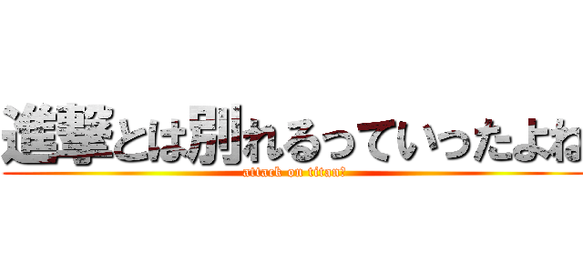 進撃とは別れるっていったよね (attack on titan？)