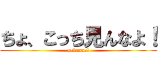 ちょ、こっち見んなよ！ (zakenna!)
